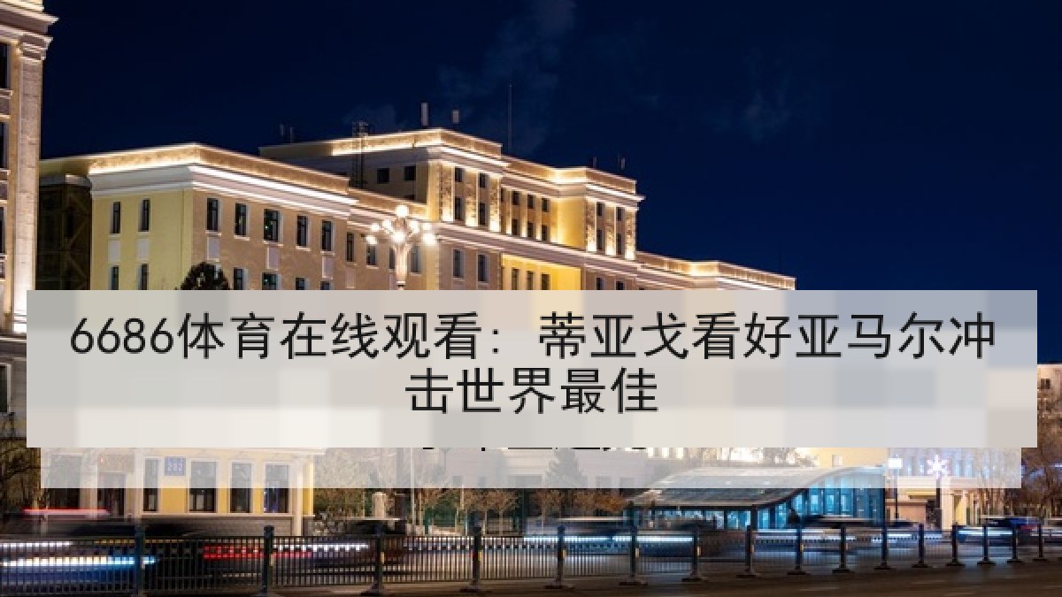 6686体育在线观看: 蒂亚戈看好亚马尔冲击世界最佳 6686体育在线观看: 蒂亚戈看好亚马尔冲击世界最佳